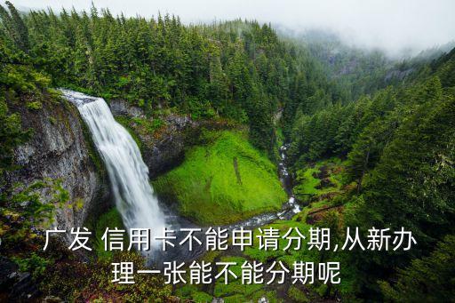  广发 信用卡不能申请分期,从新办理一张能不能分期呢