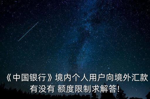 《中国银行》境内个人用户向境外汇款有没有 额度限制求解答!