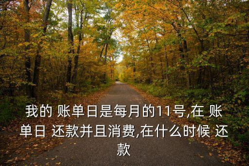 我的 账单日是每月的11号,在 账单日 还款并且消费,在什么时候 还款