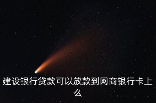 建设银行贷款可以放款到网商银行卡上么