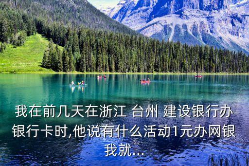 我在前几天在浙江 台州 建设银行办银行卡时,他说有什么活动1元办网银我就...