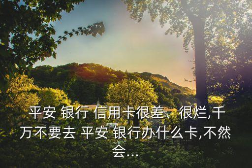  平安 银行 信用卡很差、很烂,千万不要去 平安 银行办什么卡,不然会...