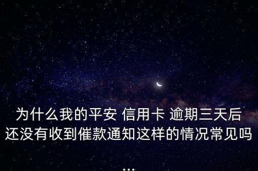为什么我的平安 信用卡 逾期三天后还没有收到催款通知这样的情况常见吗...
