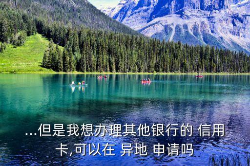 ...但是我想办理其他银行的 信用卡,可以在 异地 申请吗