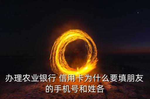 办理农业银行 信用卡为什么要填朋友的手机号和姓各
