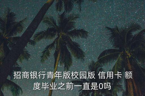  招商银行青年版校园版 信用卡 额度毕业之前一直是0吗