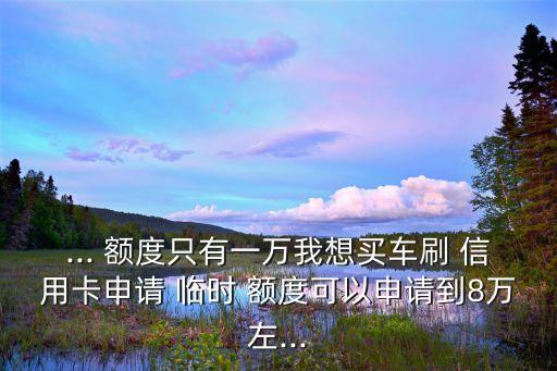... 额度只有一万我想买车刷 信用卡申请 临时 额度可以申请到8万左...