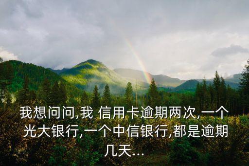 我想问问,我 信用卡逾期两次,一个 光大银行,一个中信银行,都是逾期几天...