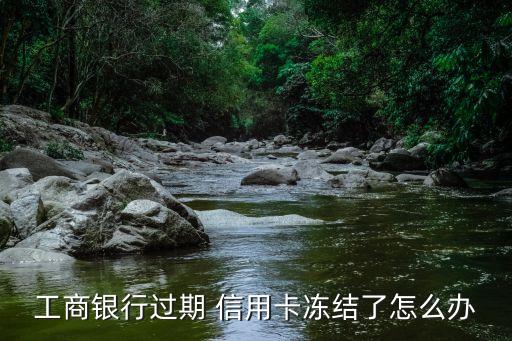 工商银行过期 信用卡冻结了怎么办
