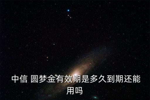  中信 圆梦金有效期是多久到期还能用吗