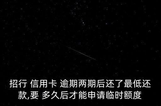 招行 信用卡 逾期两期后还了最低还款,要 多久后才能申请临时额度