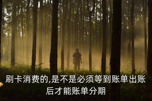 刷卡消费的,是不是必须等到账单出账后才能账单分期