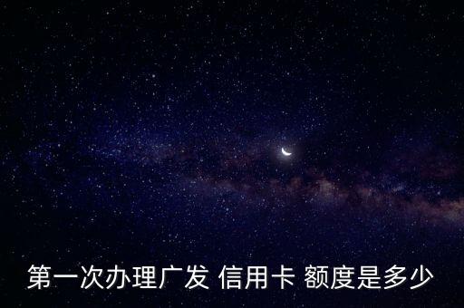第一次办理广发 信用卡 额度是多少