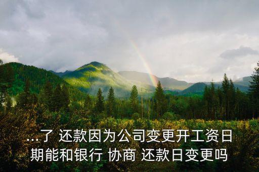 ...了 还款因为公司变更开工资日期能和银行 协商 还款日变更吗