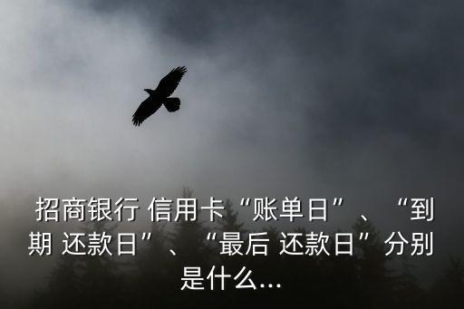  招商银行 信用卡“账单日”、“到期 还款日”、“最后 还款日”分别是什么...