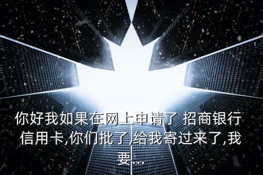 你好我如果在网上申请了 招商银行 信用卡,你们批了,给我寄过来了,我要...