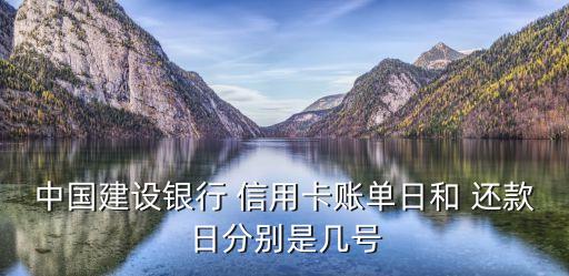 中国建设银行 信用卡账单日和 还款日分别是几号