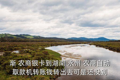 渐 农商银卡到湖南 永州 农商自动取款机转账钱转出去可是还没到