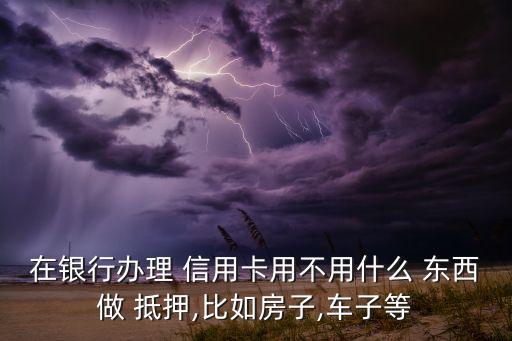 在银行办理 信用卡用不用什么 东西做 抵押,比如房子,车子等