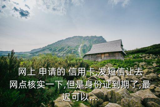  网上 申请的 信用卡,发短信让去网点核实一下,但是身份证到期了,最迟可以...