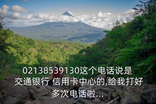 02138539130这个电话说是 交通银行 信用卡中心的,给我打好多次电话啦...