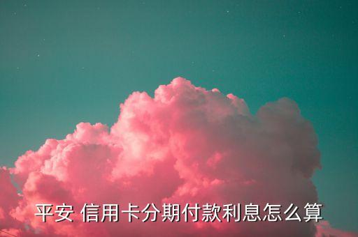平安 信用卡分期付款利息怎么算