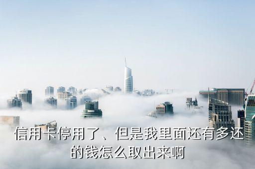 信用卡停用了、但是我里面还有多还的钱怎么取出来啊