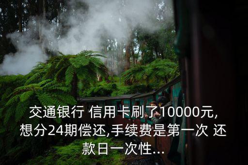 交通银行 信用卡刷了10000元,想分24期偿还,手续费是第一次 还款日一次性...