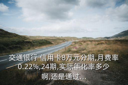 交通银行 信用卡8万元分期,月费率0.22%,24期,实际年化率多少啊,还是通过...
