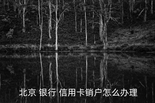 北京 银行 信用卡销户怎么办理