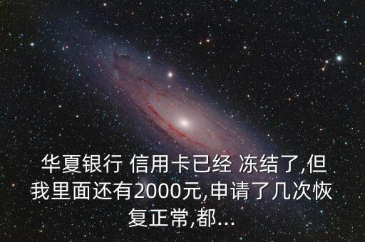  华夏银行 信用卡已经 冻结了,但我里面还有2000元,申请了几次恢复正常,都...
