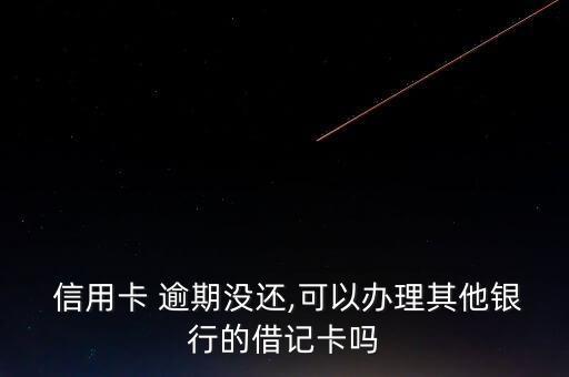  信用卡 逾期没还,可以办理其他银行的借记卡吗