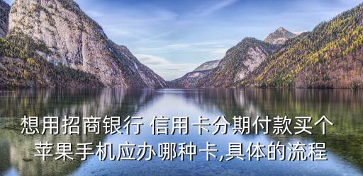 想用招商银行 信用卡分期付款买个 苹果手机应办哪种卡,具体的流程