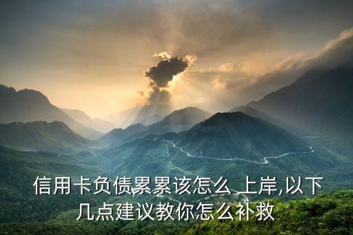 信用卡负债累累该怎么 上岸,以下几点建议教你怎么补救