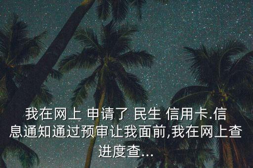 我在网上 申请了 民生 信用卡.信息通知通过预审让我面前,我在网上查进度查...