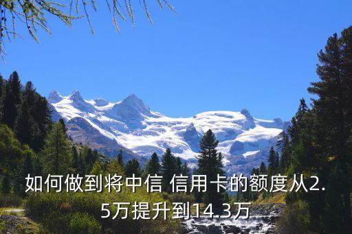 如何做到将中信 信用卡的额度从2.5万提升到14.3万