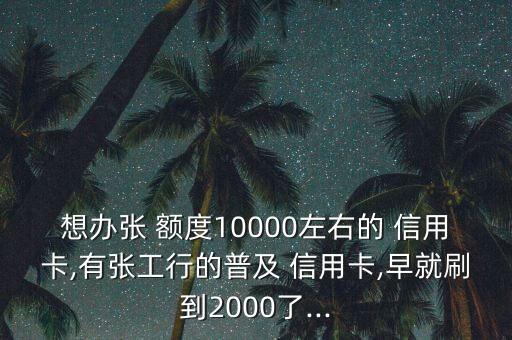 想办张 额度10000左右的 信用卡,有张工行的普及 信用卡,早就刷到2000了...