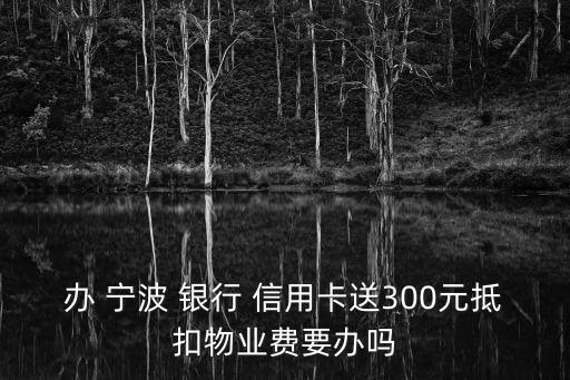 办 宁波 银行 信用卡送300元抵扣物业费要办吗