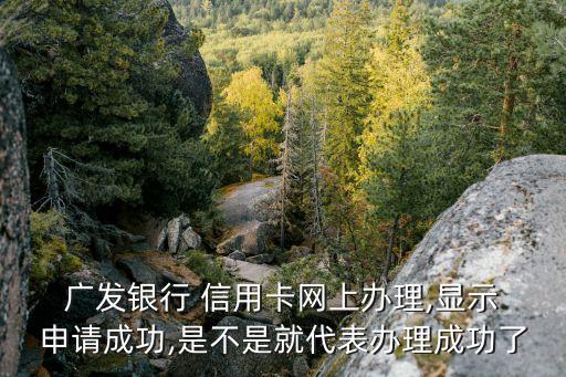  广发银行 信用卡网上办理,显示 申请成功,是不是就代表办理成功了
