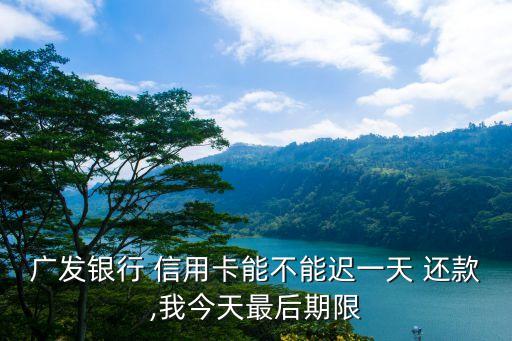 广发银行 信用卡能不能迟一天 还款,我今天最后期限