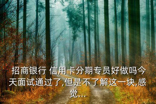  招商银行 信用卡分期专员好做吗今天面试通过了,但是不了解这一块,感觉...