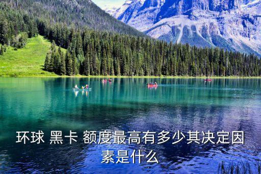 环球 黑卡 额度最高有多少其决定因素是什么