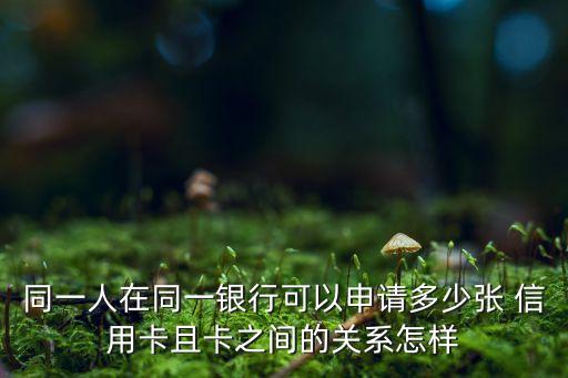 同一人在同一银行可以申请多少张 信用卡且卡之间的关系怎样