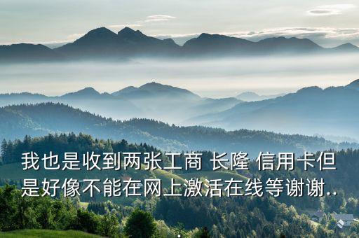 我也是收到两张工商 长隆 信用卡但是好像不能在网上激活在线等谢谢...
