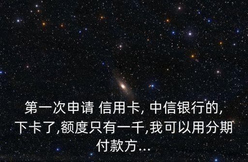 第一次申请 信用卡, 中信银行的,下卡了,额度只有一千,我可以用分期付款方...