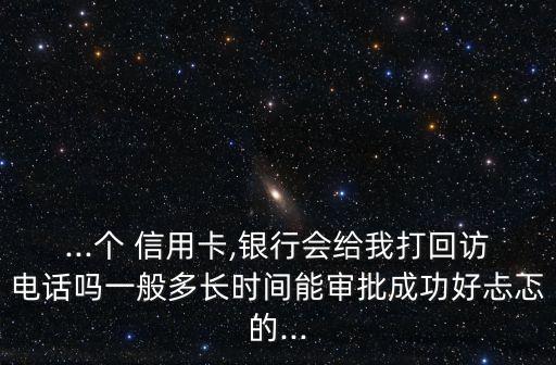 ...个 信用卡,银行会给我打回访电话吗一般多长时间能审批成功好忐忑的...