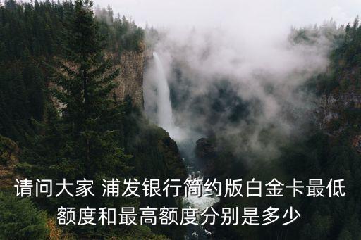 请问大家 浦发银行简约版白金卡最低额度和最高额度分别是多少