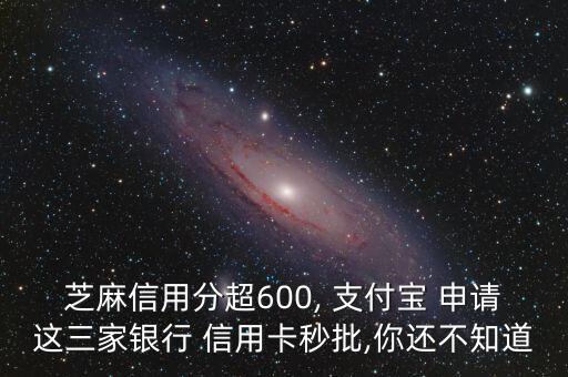 芝麻信用分超600, 支付宝 申请这三家银行 信用卡秒批,你还不知道