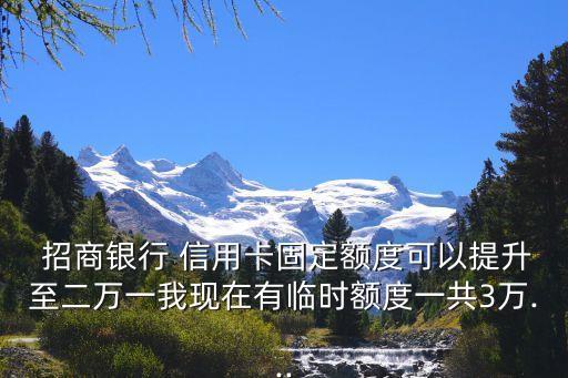 招商银行 信用卡固定额度可以提升至二万一我现在有临时额度一共3万...