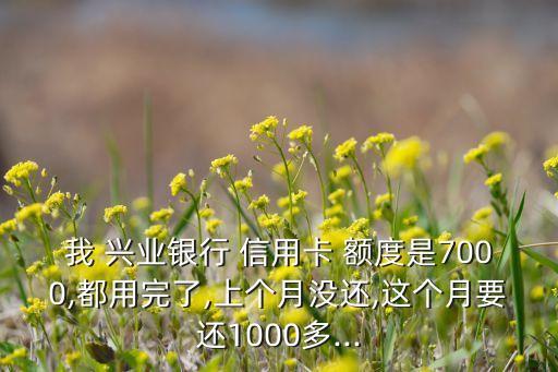 我 兴业银行 信用卡 额度是7000,都用完了,上个月没还,这个月要还1000多...